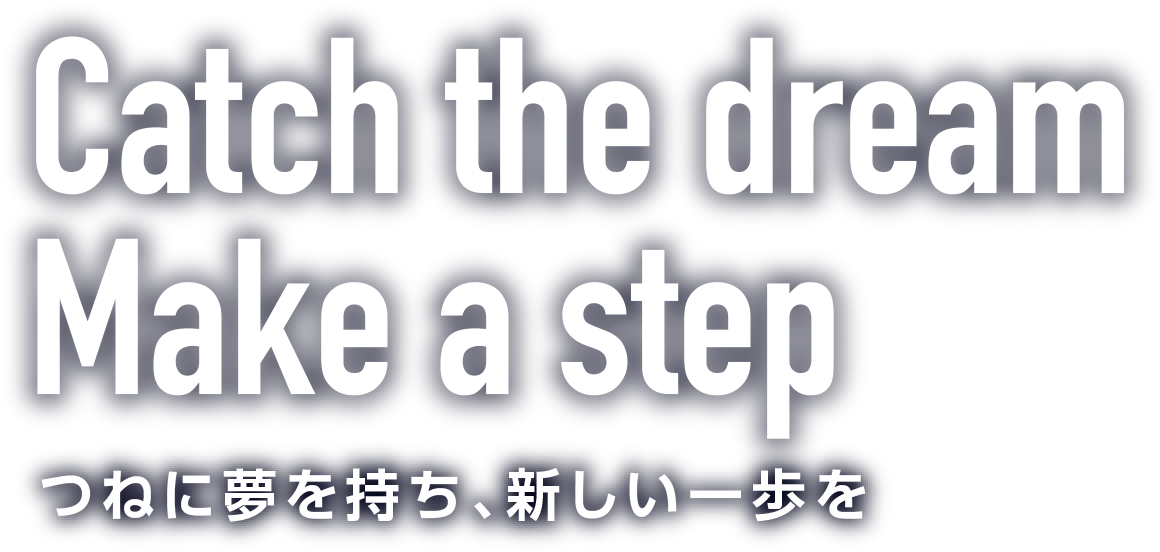Catch the dream Make a step つねに夢を持ち、新しい一歩を